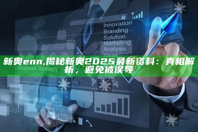 新奥enn,揭秘新奥2025最新资料：真相解析，避免被误导