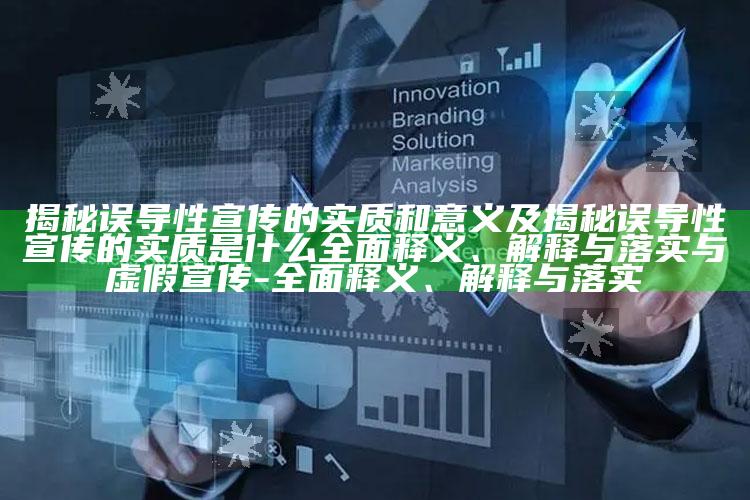 揭秘误导性宣传的实质和意义及揭秘误导性宣传的实质是什么广泛释义、解释与落实与虚假宣传-广泛释义、解释与落实
