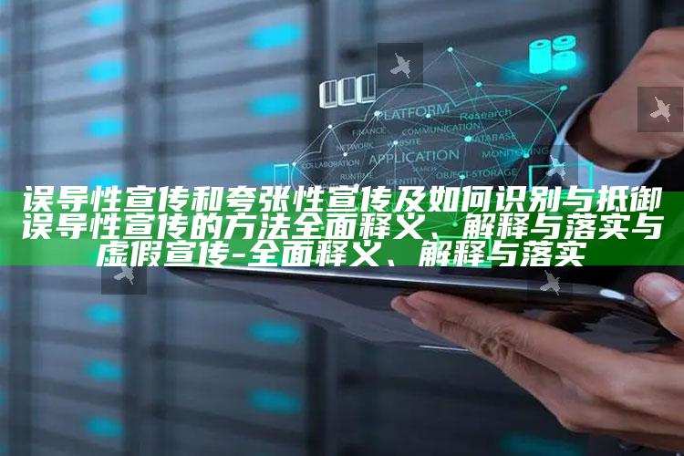 误导性宣传和夸张性宣传及如何识别与抵御误导性宣传的方法广泛释义、解释与落实与虚假宣传-广泛释义、解释与落实