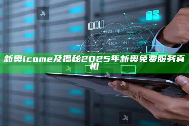 新奥icome及揭秘2025年新奥免费服务真相