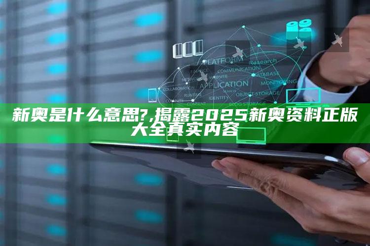 新奥是什么意思?,揭露2025新奥资料正版大全真实内容