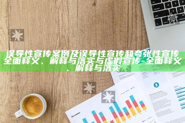 误导性宣传案例及误导性宣传和夸张性宣传彻底释义、解释与落实与虚假宣传-彻底释义、解释与落实