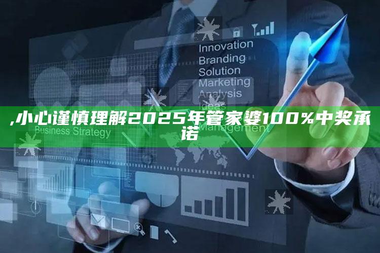 ,小心谨慎理解2025年管家婆100%中奖承诺