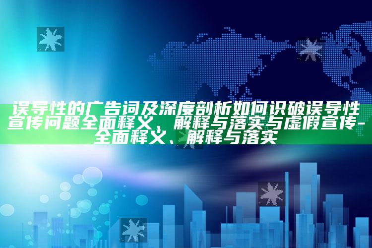 误导性的广告词及深度剖析如何识破误导性宣传障碍广泛释义、解释与落实与虚假宣传-广泛释义、解释与落实
