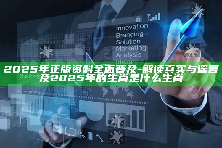 2025年正版资料完整普及-解读真实与谣言及2025年的生肖是什么生肖