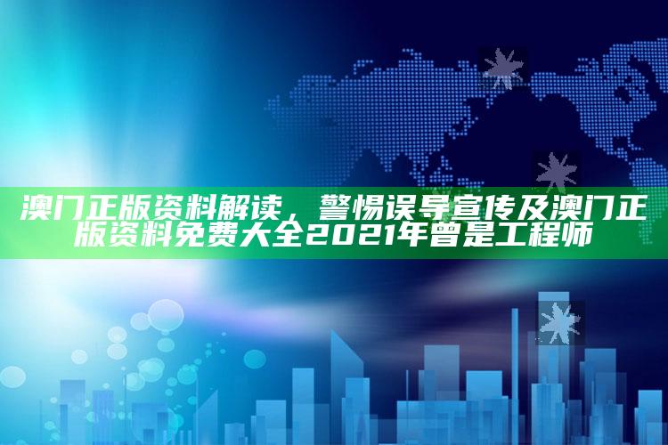 澳门正版资料解读，警惕误导宣传及澳门正版资料免费大全2021年曾是工程师
