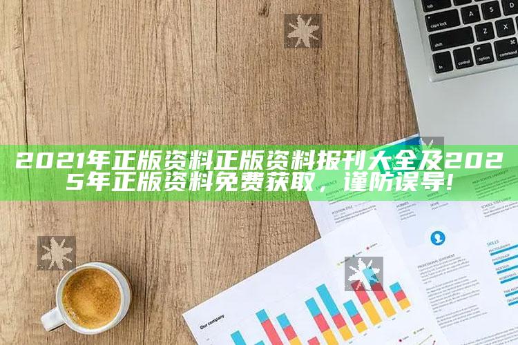 2021年正版资料正版资料报刊大全及2025年正版资料免费获取，谨防误导!
