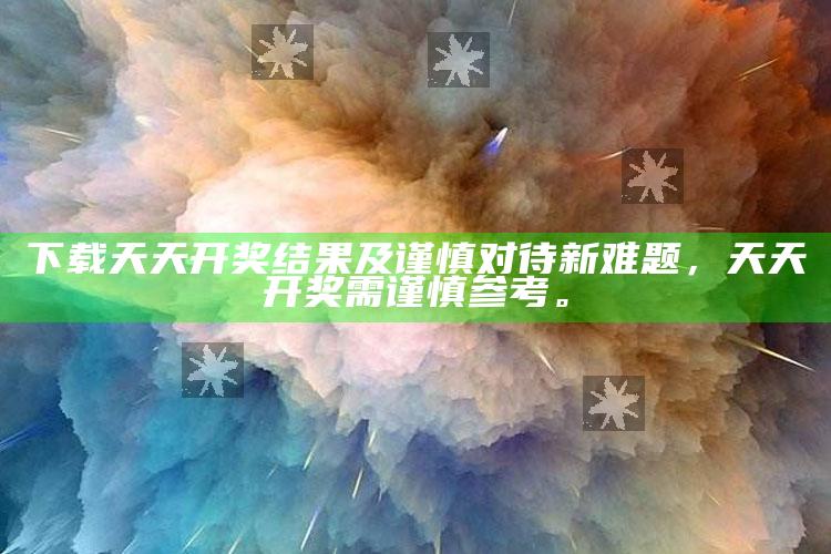 下载天天开奖推论及谨慎对待新难题，天天开奖需谨慎参考。