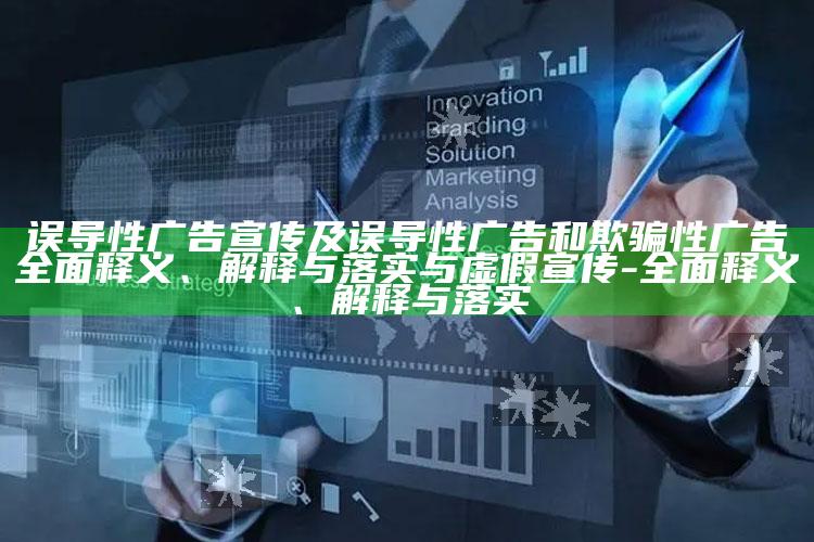 误导性广告宣传及误导性广告和欺骗性广告彻底释义、解释与落实与虚假宣传-彻底释义、解释与落实