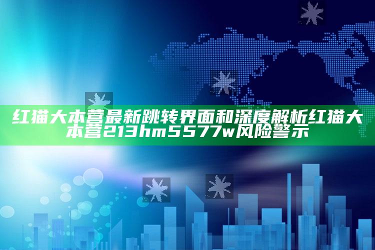 红猫大本营最新跳转界面和深度解析红猫大本营213hm5577w风险警示