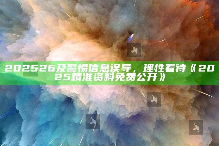 202526及警惕信息误导，理性看待《2025精准资料免费公开》