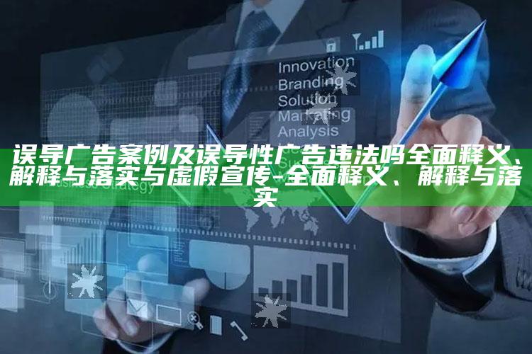 误导广告案例及误导性广告违法吗完整释义、解释与落实与虚假宣传-完整释义、解释与落实