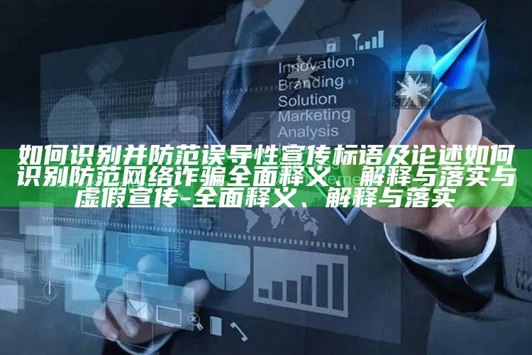 如何识别并防范误导性宣传标语及论述如何识别防范网络诈骗彻底释义、解释与落实与虚假宣传-彻底释义、解释与落实