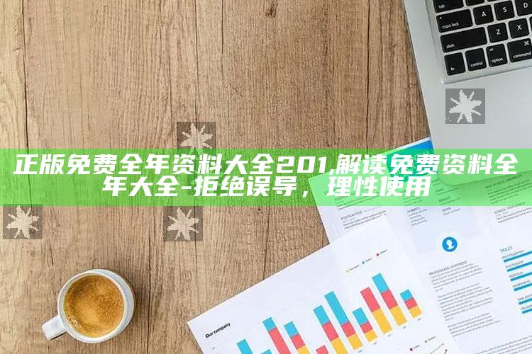 正版免费全年资料大全201,解读免费资料全年大全-拒绝误导，理性使用
