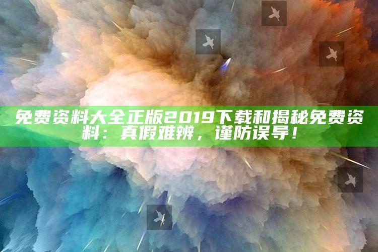 免费资料大全正版2019下载和揭秘免费资料：真假难辨，谨防误导！