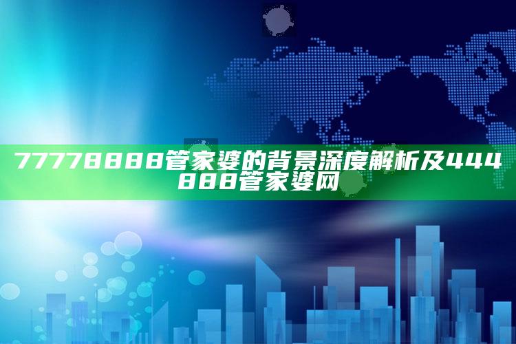 77778888管家婆的背景深度解析及444888管家婆网