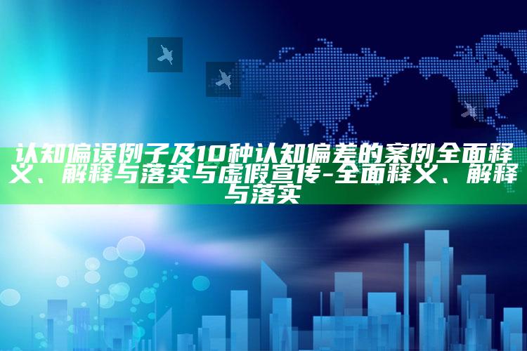 认知偏误例子及10种认知偏差的案例彻底释义、解释与落实与虚假宣传-彻底释义、解释与落实