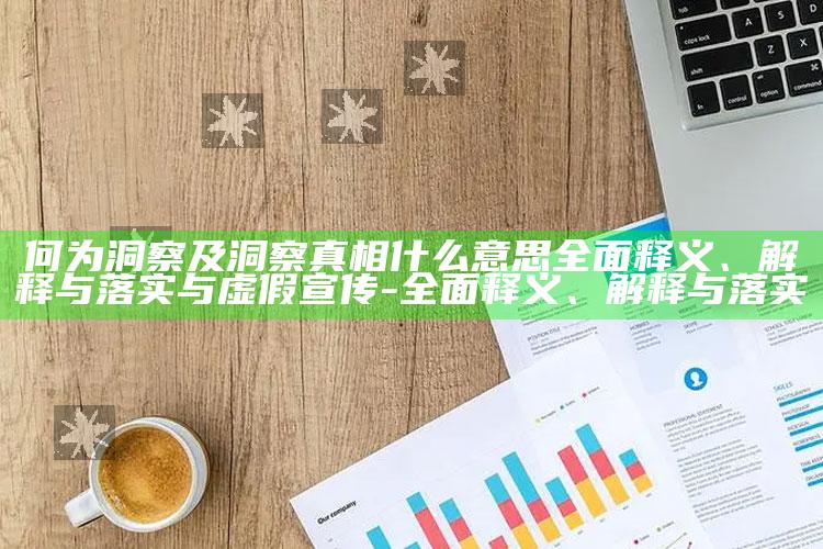 何为洞察及洞察真相什么意思广泛释义、解释与落实与虚假宣传-广泛释义、解释与落实