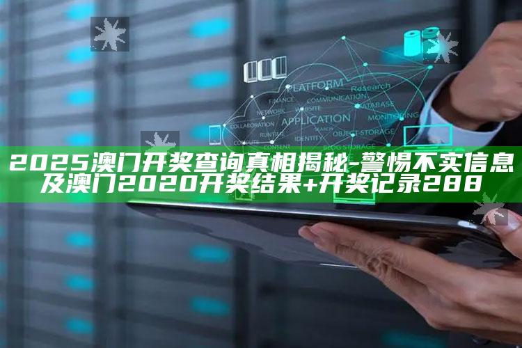 2025澳门开奖查询真相揭秘-警惕不实信息及澳门2020开奖推论+开奖记录288