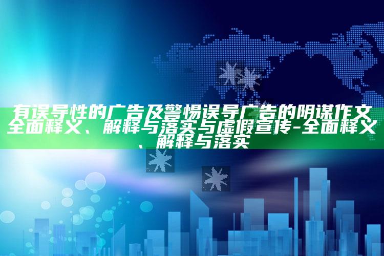 有误导性的广告及警惕误导广告的阴谋作文完整释义、解释与落实与虚假宣传-完整释义、解释与落实