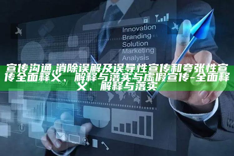 宣传沟通,消除误解及误导性宣传和夸张性宣传广泛释义、解释与落实与虚假宣传-广泛释义、解释与落实