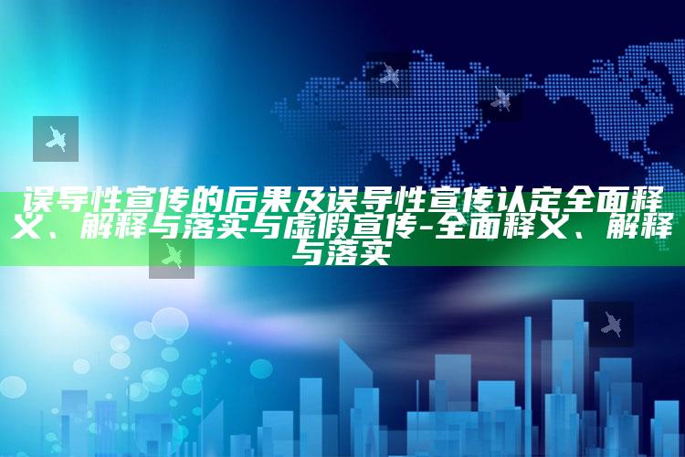 误导性宣传的后果及误导性宣传认定完整释义、解释与落实与虚假宣传-完整释义、解释与落实