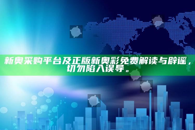 新奥采购平台及正版新奥彩免费解读与辟谣，切勿陷入误导。