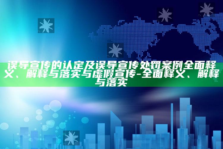 误导宣传的认定及误导宣传处罚案例广泛释义、解释与落实与虚假宣传-广泛释义、解释与落实