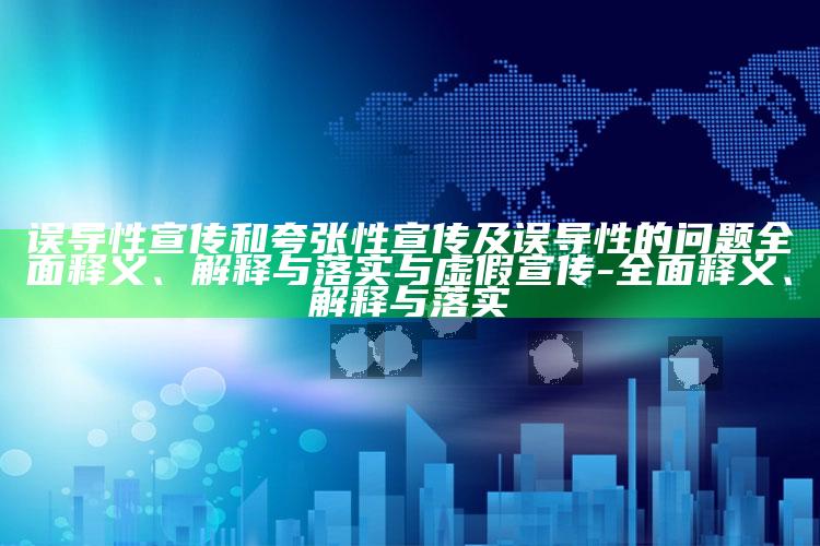 误导性宣传和夸张性宣传及误导性的难题彻底释义、解释与落实与虚假宣传-彻底释义、解释与落实
