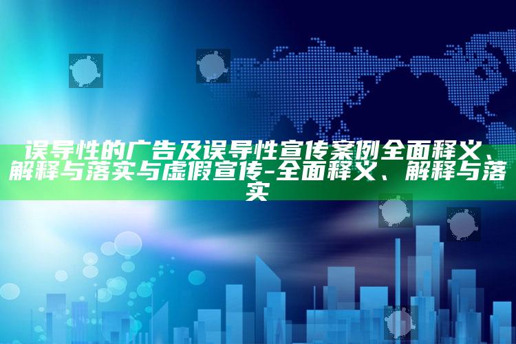 误导性的广告及误导性宣传案例广泛释义、解释与落实与虚假宣传-广泛释义、解释与落实