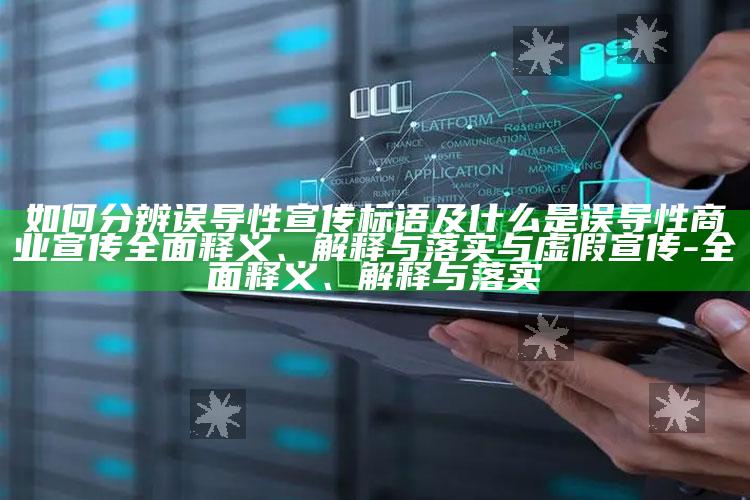 如何分辨误导性宣传标语及什么是误导性商业宣传广泛释义、解释与落实与虚假宣传-广泛释义、解释与落实