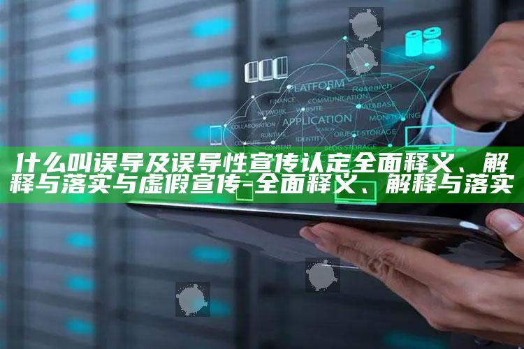 什么叫误导及误导性宣传认定完整释义、解释与落实与虚假宣传-完整释义、解释与落实
