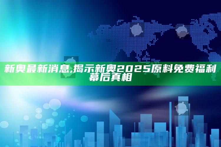 新奥最新消息,揭示新奥2025原料免费福利幕后真相