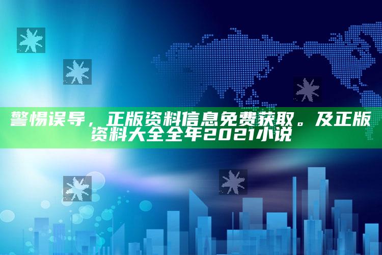 警惕误导，正版资料信息免费获取。及正版资料大全全年2021小说