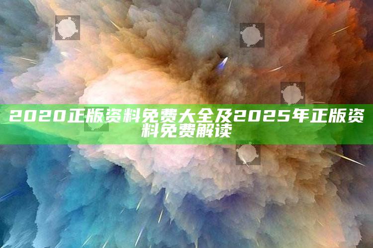 2020正版资料免费大全及2025年正版资料免费解读