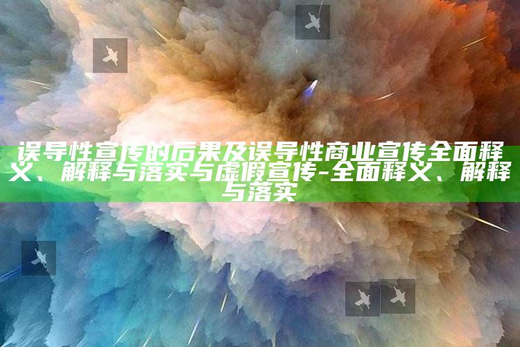 误导性宣传的后果及误导性商业宣传彻底释义、解释与落实与虚假宣传-彻底释义、解释与落实