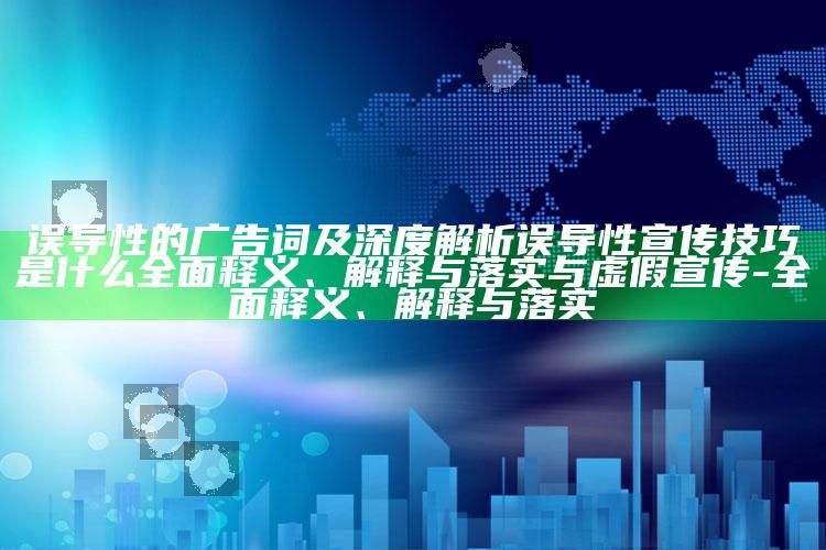误导性的广告词及深度解析误导性宣传技巧是什么彻底释义、解释与落实与虚假宣传-彻底释义、解释与落实