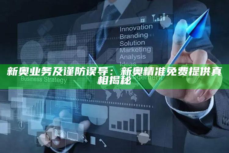 新奥业务及谨防误导:新奥精准免费提供真相揭秘