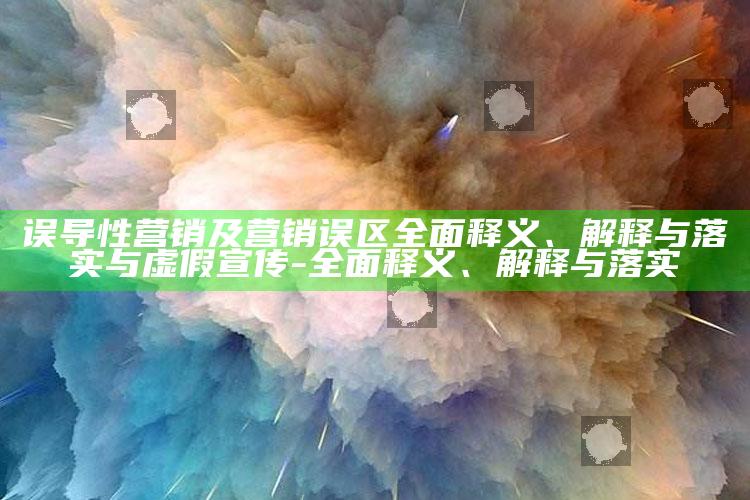 误导性营销及营销误区彻底释义、解释与落实与虚假宣传-彻底释义、解释与落实