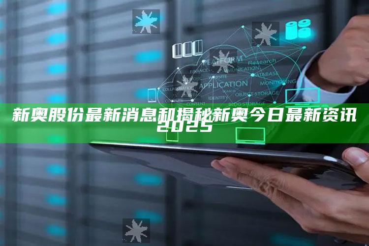 新奥股份最新消息和揭秘新奥今日最新资讯2025