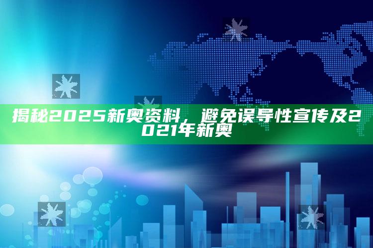 揭秘2025新奥资料，避免误导性宣传及2021年新奥