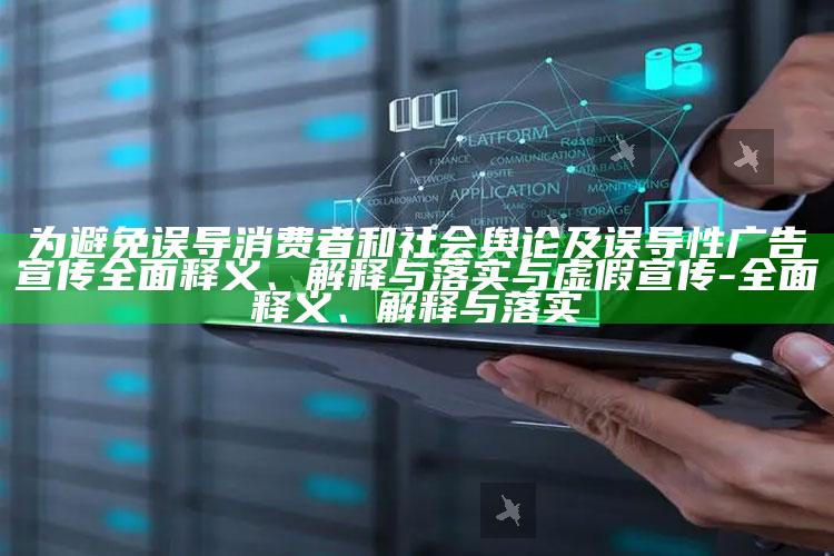 为避免误导消费者和社会舆论及误导性广告宣传广泛释义、解释与落实与虚假宣传-广泛释义、解释与落实