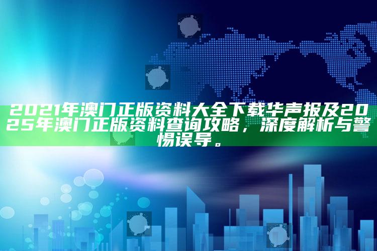 2021年澳门正版资料大全下载华声报及2025年澳门正版资料查询攻略，深度解析与警惕误导。