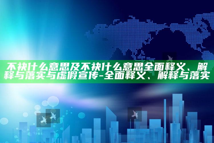 不袂什么意思及不袂什么意思彻底释义、解释与落实与虚假宣传-彻底释义、解释与落实