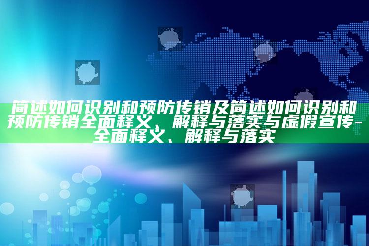 简述如何识别和预防传销及简述如何识别和预防传销完整释义、解释与落实与虚假宣传-完整释义、解释与落实