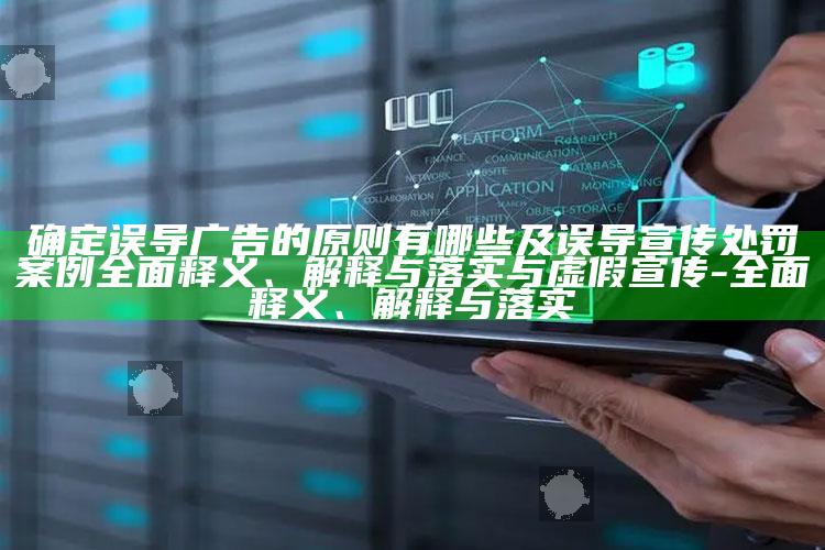 确定误导广告的原则有哪些及误导宣传处罚案例广泛释义、解释与落实与虚假宣传-广泛释义、解释与落实