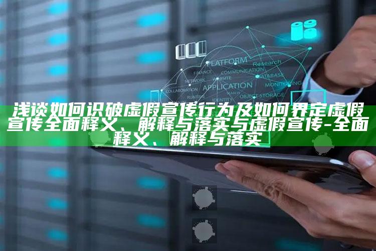 浅谈如何识破虚假宣传行为及如何界定虚假宣传广泛释义、解释与落实与虚假宣传-广泛释义、解释与落实