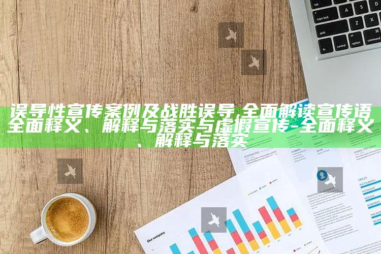 误导性宣传案例及战胜误导,完整解读宣传语完整释义、解释与落实与虚假宣传-完整释义、解释与落实