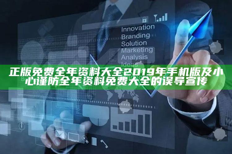 正版免费全年资料大全2019年手机版及小心谨防全年资料免费大全的误导宣传