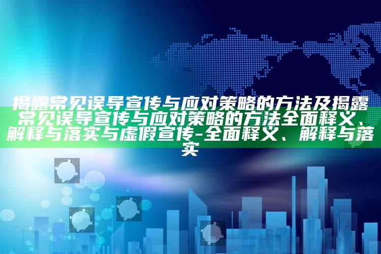 揭露常见误导宣传与应对策略的方法及揭露常见误导宣传与应对策略的方法广泛释义、解释与落实与虚假宣传-广泛释义、解释与落实